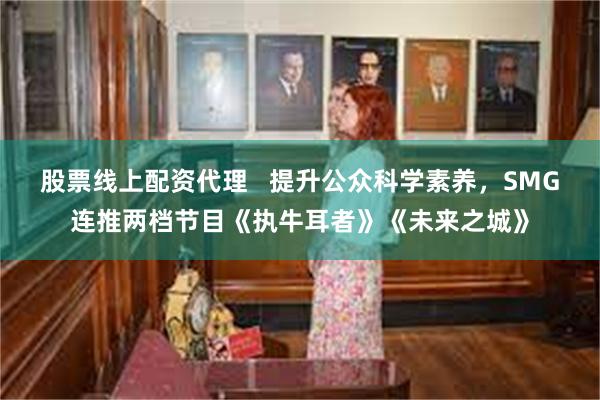 股票线上配资代理   提升公众科学素养，SMG连推两档节目《执牛耳者》《未来之城》