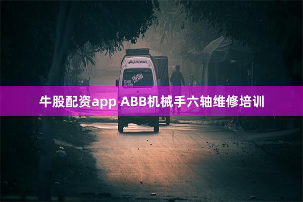 牛股配资app ABB机械手六轴维修培训