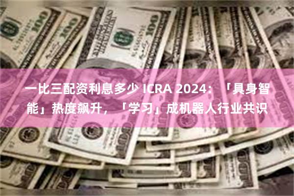 一比三配资利息多少 ICRA 2024：「具身智能」热度飙升，「学习」成机器人行业共识