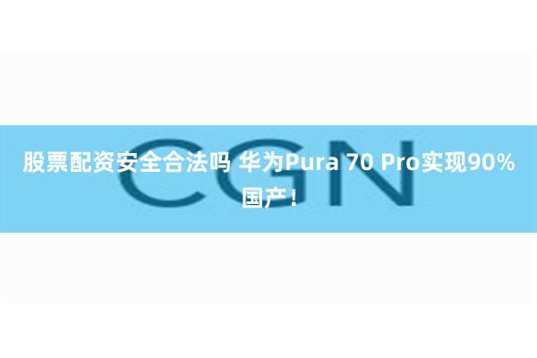 股票配资安全合法吗 华为Pura 70 Pro实现90%国产！