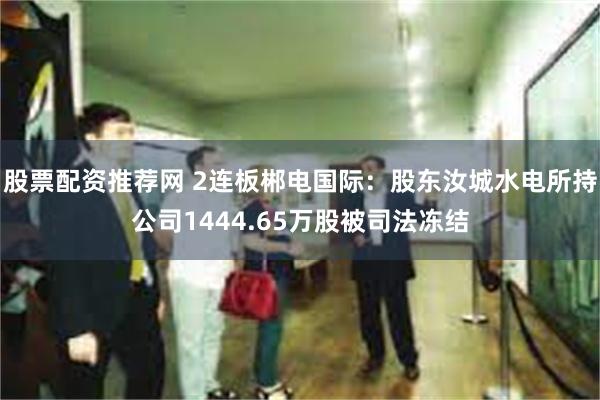 股票配资推荐网 2连板郴电国际：股东汝城水电所持公司1444.65万股被司法冻结