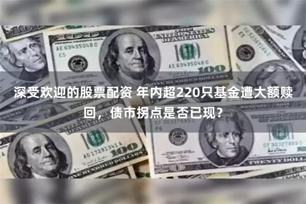 深受欢迎的股票配资 年内超220只基金遭大额赎回，债市拐点是否已现？