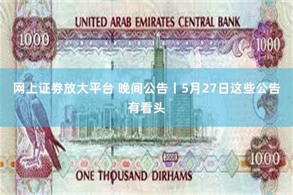 网上证劵放大平台 晚间公告丨5月27日这些公告有看头