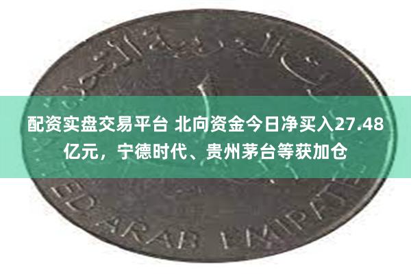 配资实盘交易平台 北向资金今日净买入27.48亿元，宁德时代、贵州茅台等获加仓