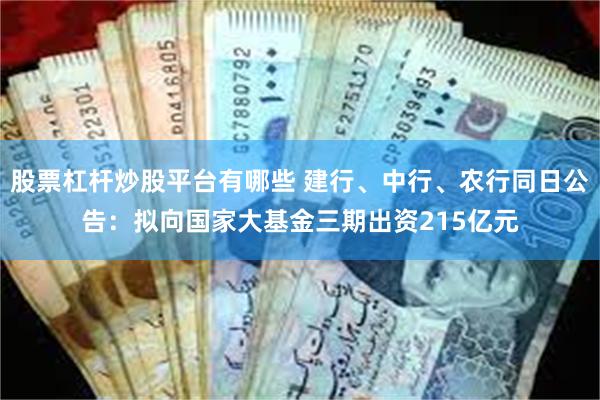 股票杠杆炒股平台有哪些 建行、中行、农行同日公告：拟向国家大基金三期出资215亿元