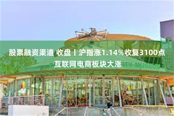 股票融资渠道 收盘丨沪指涨1.14%收复3100点 互联网电商板块大涨