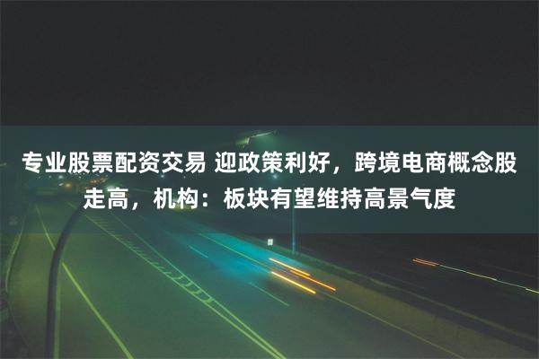 专业股票配资交易 迎政策利好，跨境电商概念股走高，机构：板块有望维持高景气度