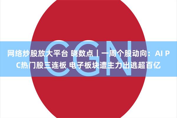 网络炒股放大平台 晓数点｜一周个股动向：AI PC热门股三连板 电子板块遭主力出逃超百亿