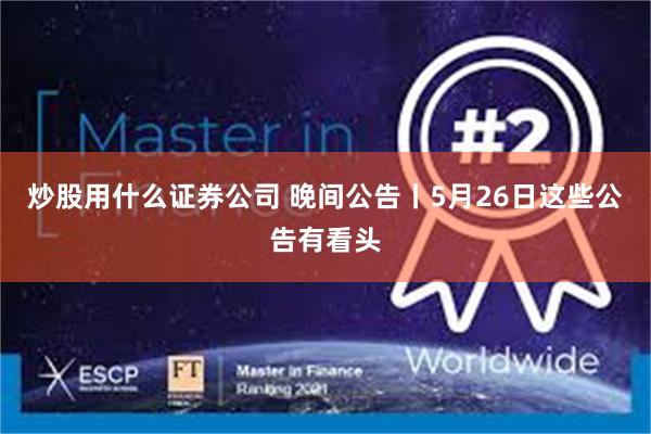 炒股用什么证券公司 晚间公告丨5月26日这些公告有看头