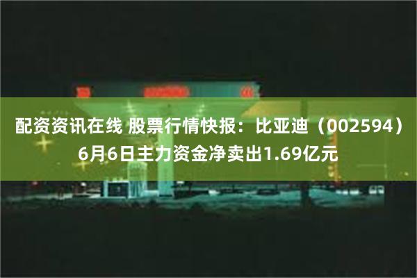 配资资讯在线 股票行情快报：比亚迪（002594）6月6日主力资金净卖出1.69亿元