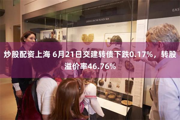 炒股配资上海 6月21日交建转债下跌0.17%，转股溢价率46.76%