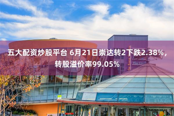 五大配资炒股平台 6月21日崇达转2下跌2.38%，转股溢价率99.05%