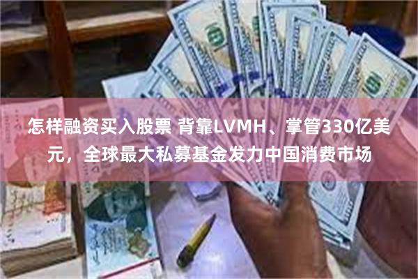 怎样融资买入股票 背靠LVMH、掌管330亿美元，全球最大私募基金发力中国消费市场