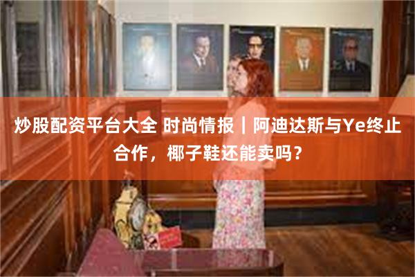 炒股配资平台大全 时尚情报｜阿迪达斯与Ye终止合作，椰子鞋还能卖吗？