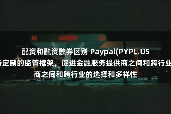 配资和融资融券区别 Paypal(PYPL.US)呼吁商业界支持定制的监管框架，促进金融服务提供商之间和跨行业的选择和多样性