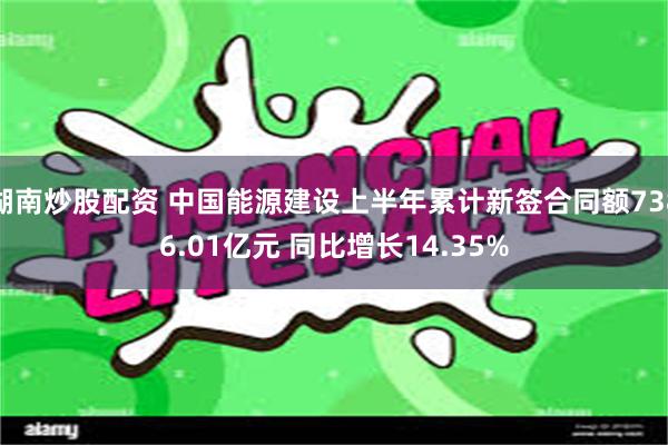 湖南炒股配资 中国能源建设上半年累计新签合同额7386.01亿元 同比增长14.35%