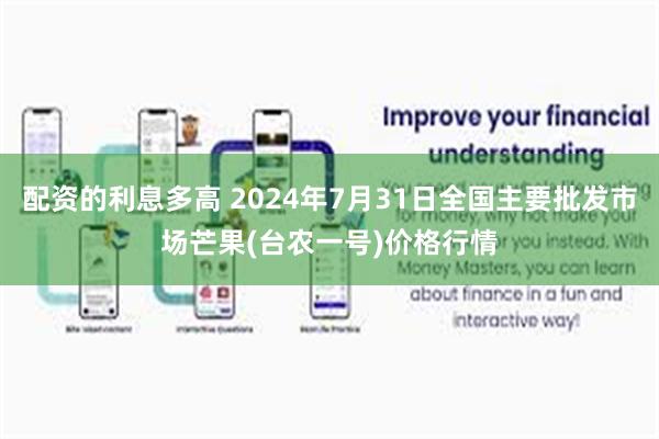 配资的利息多高 2024年7月31日全国主要批发市场芒果(台农一号)价格行情