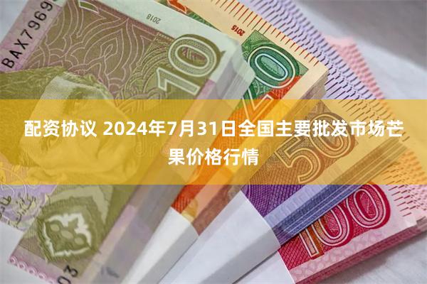 配资协议 2024年7月31日全国主要批发市场芒果价格行情