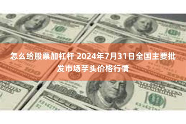 怎么给股票加杠杆 2024年7月31日全国主要批发市场芋头价格行情