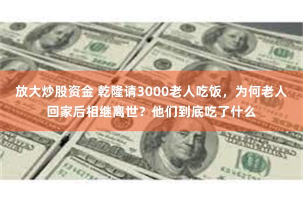 放大炒股资金 乾隆请3000老人吃饭，为何老人回家后相继离世？他们到底吃了什么