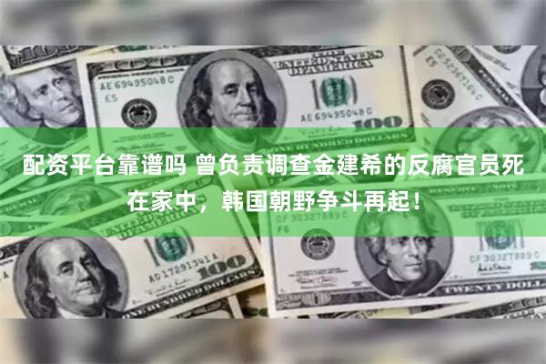 配资平台靠谱吗 曾负责调查金建希的反腐官员死在家中，韩国朝野争斗再起！