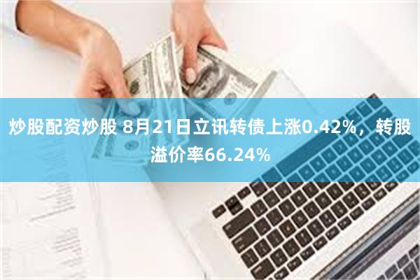 炒股配资炒股 8月21日立讯转债上涨0.42%，转股溢价率66.24%