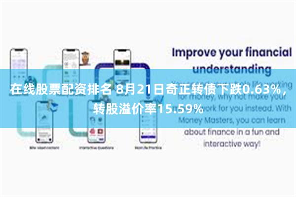 在线股票配资排名 8月21日奇正转债下跌0.63%，转股溢价率15.59%