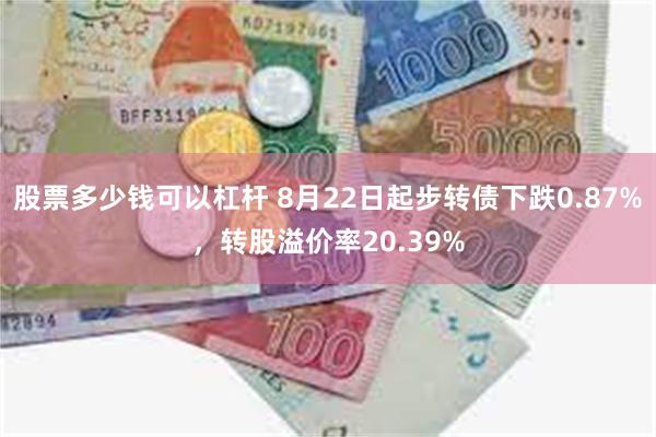 股票多少钱可以杠杆 8月22日起步转债下跌0.87%，转股溢价率20.39%