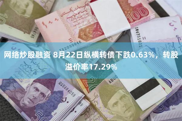 网络炒股融资 8月22日纵横转债下跌0.63%，转股溢价率17.29%