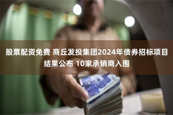 股票配资免费 商丘发投集团2024年债券招标项目结果公布 10家承销商入围