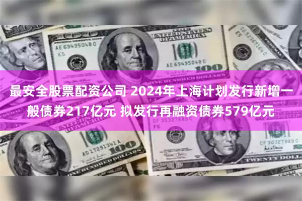 最安全股票配资公司 2024年上海计划发行新增一般债券217亿元 拟发行再融资债券579亿元