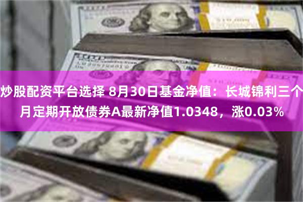 炒股配资平台选择 8月30日基金净值：长城锦利三个月定期开放债券A最新净值1.0348，涨0.03%