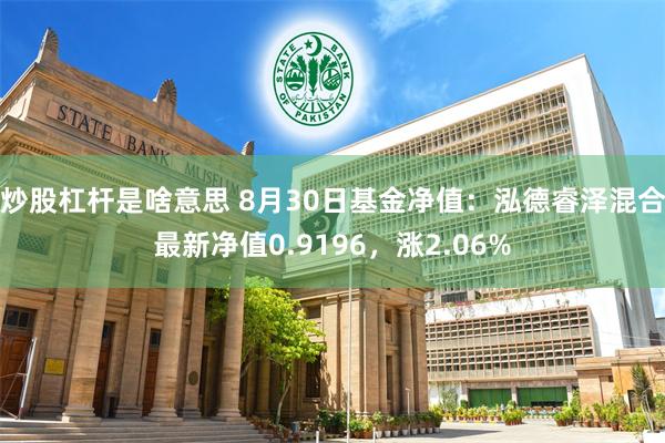 炒股杠杆是啥意思 8月30日基金净值：泓德睿泽混合最新净值0.9196，涨2.06%