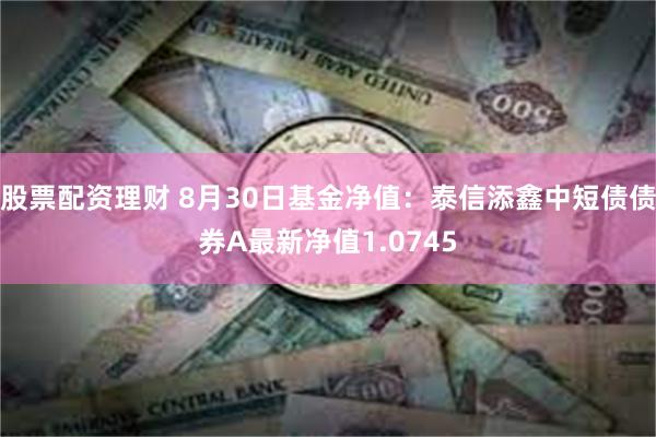 股票配资理财 8月30日基金净值：泰信添鑫中短债债券A最新净值1.0745