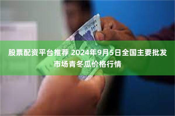 股票配资平台推荐 2024年9月5日全国主要批发市场青冬瓜价格行情