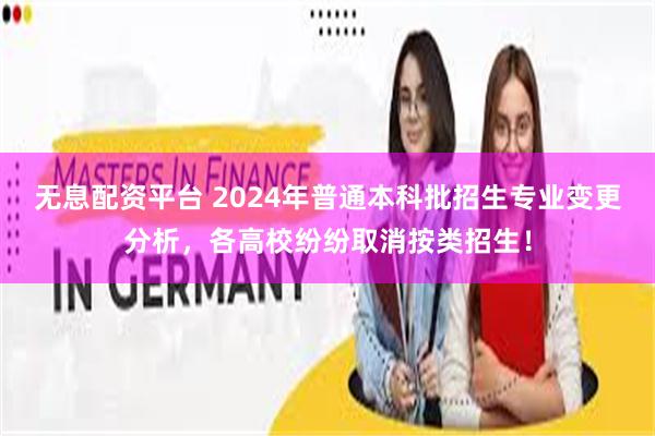 无息配资平台 2024年普通本科批招生专业变更分析，各高校纷纷取消按类招生！